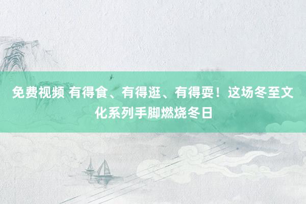 免费视频 有得食、有得逛、有得耍！这场冬至文化系列手脚燃烧冬日