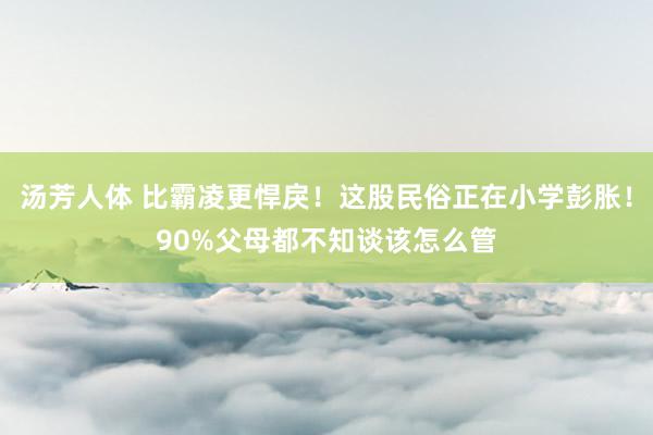 汤芳人体 比霸凌更悍戾！这股民俗正在小学彭胀！90%父母都不知谈该怎么管