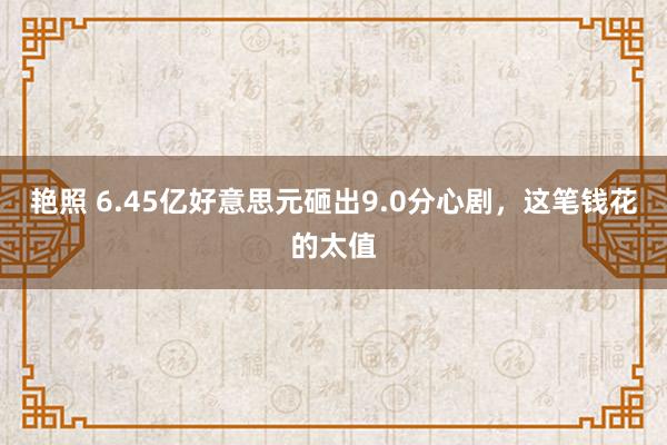 艳照 6.45亿好意思元砸出9.0分心剧，这笔钱花的太值