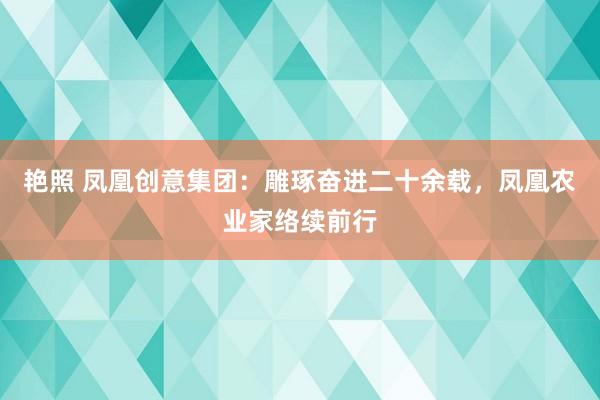 艳照 凤凰创意集团：雕琢奋进二十余载，凤凰农业家络续前行