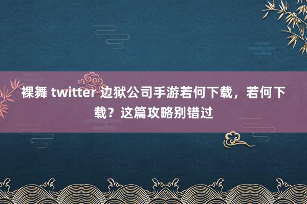 裸舞 twitter 边狱公司手游若何下载，若何下载？这篇攻略别错过