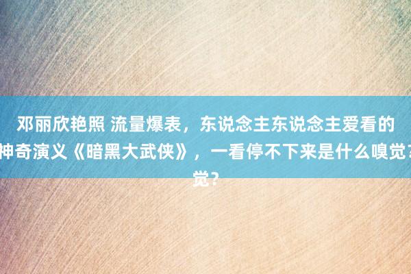 邓丽欣艳照 流量爆表，东说念主东说念主爱看的神奇演义《暗黑大武侠》，一看停不下来是什么嗅觉？