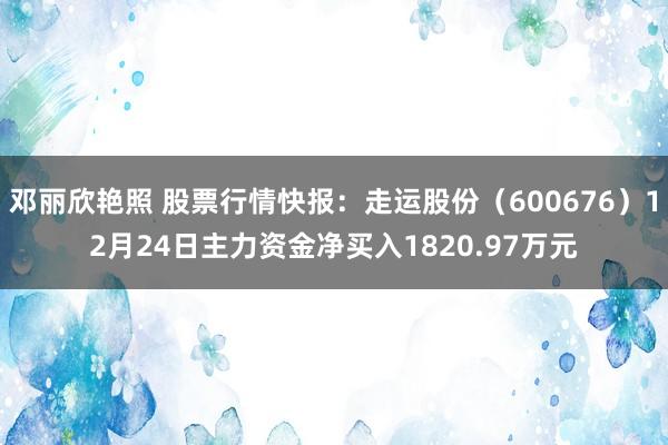 邓丽欣艳照 股票行情快报：走运股份（600676）12月24日主力资金净买入1820.97万元