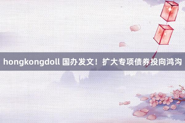 hongkongdoll 国办发文！扩大专项债券投向鸿沟