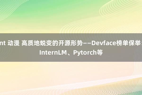 nt 动漫 高质地蜕变的开源形势——Devface榜单保举：InternLM、Pytorch等