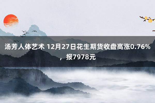 汤芳人体艺术 12月27日花生期货收盘高涨0.76%，报7978元