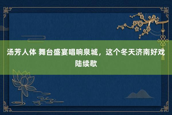 汤芳人体 舞台盛宴唱响泉城，这个冬天济南好戏陆续歇