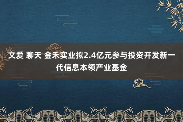 文爱 聊天 金禾实业拟2.4亿元参与投资开发新一代信息本领产业基金