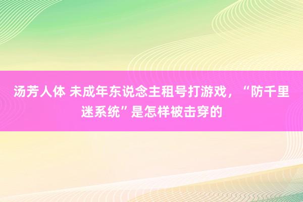 汤芳人体 未成年东说念主租号打游戏，“防千里迷系统”是怎样被击穿的