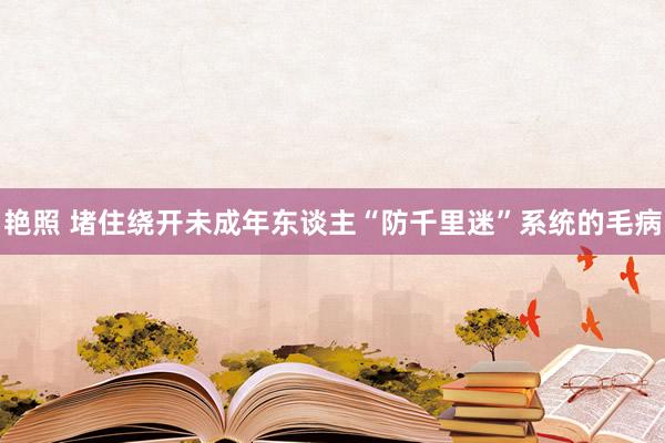 艳照 堵住绕开未成年东谈主“防千里迷”系统的毛病