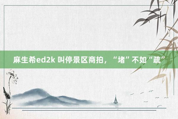 麻生希ed2k 叫停景区商拍，“堵”不如“疏”