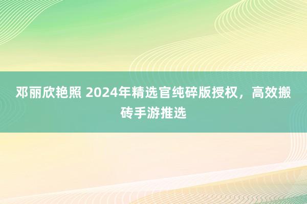 邓丽欣艳照 2024年精选官纯碎版授权，高效搬砖手游推选