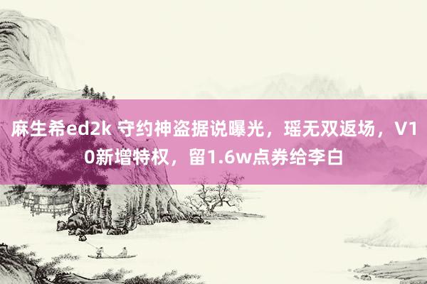 麻生希ed2k 守约神盗据说曝光，瑶无双返场，V10新增特权，留1.6w点券给李白