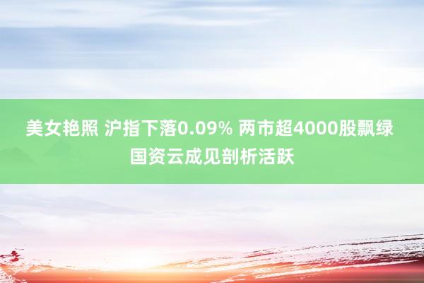 美女艳照 沪指下落0.09% 两市超4000股飘绿 国资云成见剖析活跃