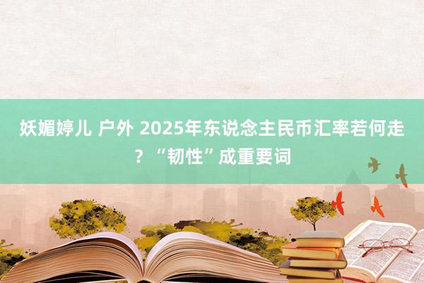 妖媚婷儿 户外 2025年东说念主民币汇率若何走？“韧性”成重要词