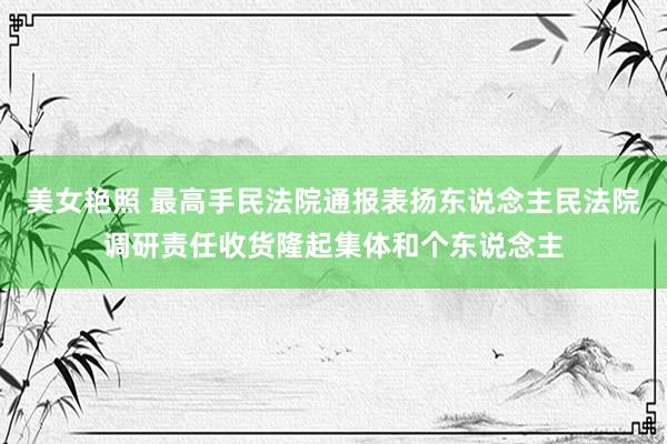 美女艳照 最高手民法院通报表扬东说念主民法院调研责任收货隆起集体和个东说念主