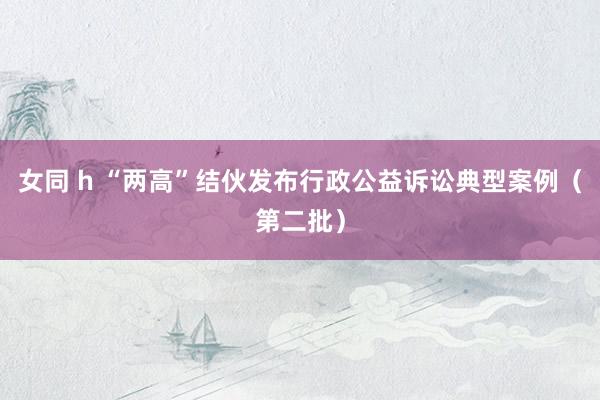 女同 h “两高”结伙发布行政公益诉讼典型案例（第二批）