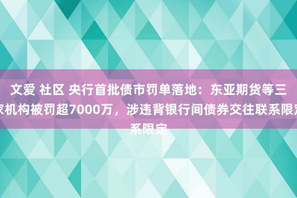 文爱 社区 央行首批债市罚单落地：东亚期货等三家机构被罚超7000万，涉违背银行间债券交往联系限定