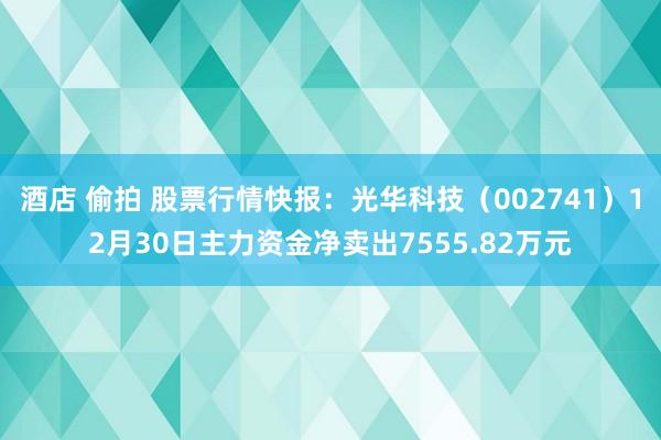 酒店 偷拍 股票行情快报：光华科技（002741）12月30日主力资金净卖出7555.82万元