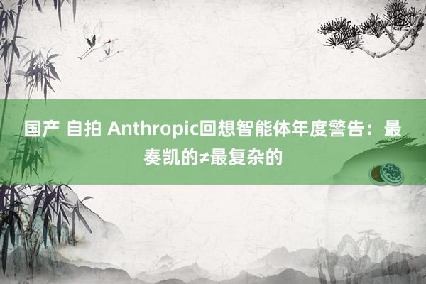 国产 自拍 Anthropic回想智能体年度警告：最奏凯的≠最复杂的