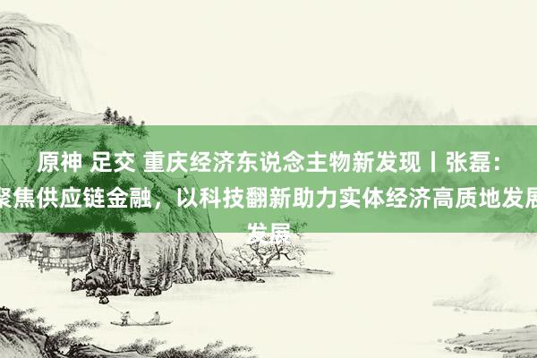 原神 足交 重庆经济东说念主物新发现丨张磊：聚焦供应链金融，以科技翻新助力实体经济高质地发展