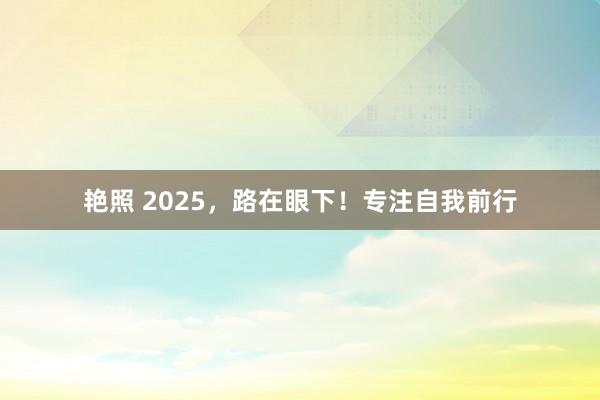 艳照 2025，路在眼下！专注自我前行