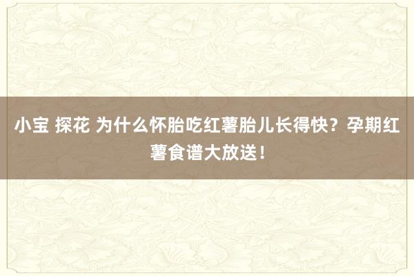 小宝 探花 为什么怀胎吃红薯胎儿长得快？孕期红薯食谱大放送！