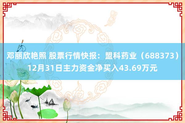 邓丽欣艳照 股票行情快报：盟科药业（688373）12月31日主力资金净买入43.69万元