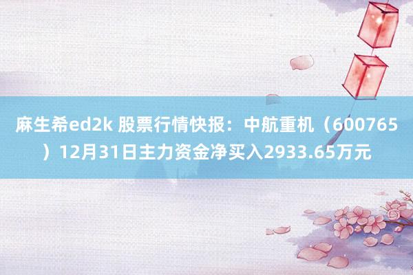 麻生希ed2k 股票行情快报：中航重机（600765）12月31日主力资金净买入2933.65万元