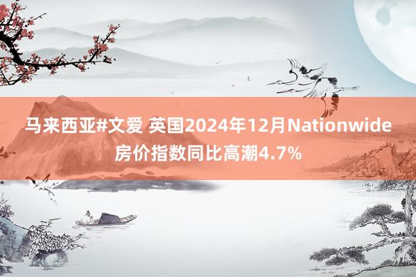 马来西亚#文爱 英国2024年12月Nationwide房价指数同比高潮4.7%