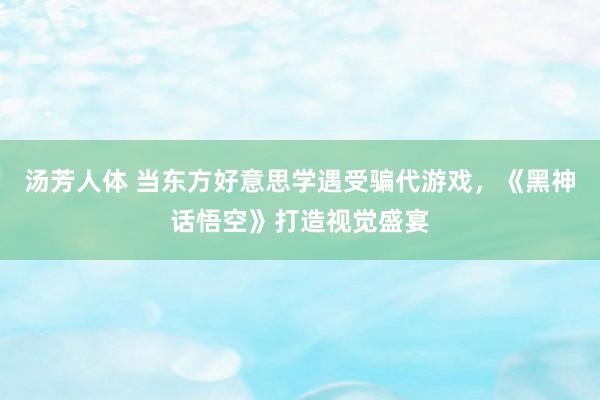 汤芳人体 当东方好意思学遇受骗代游戏，《黑神话悟空》打造视觉盛宴