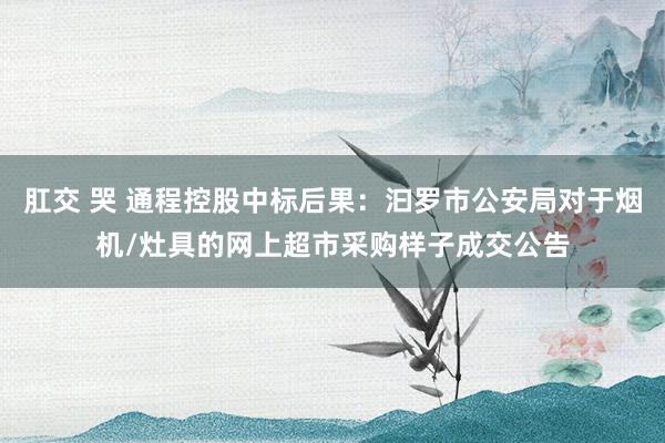 肛交 哭 通程控股中标后果：汩罗市公安局对于烟机/灶具的网上超市采购样子成交公告