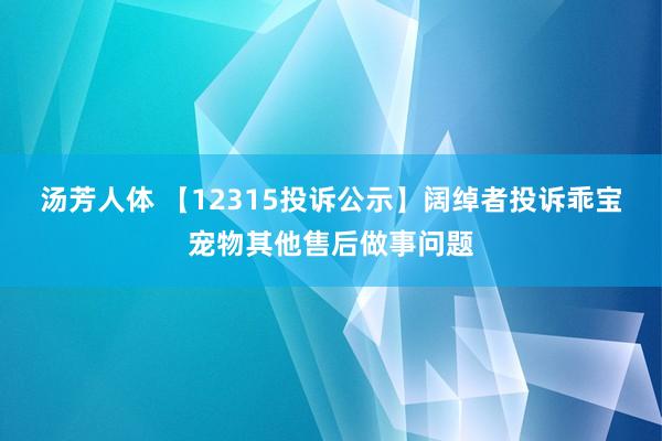 汤芳人体 【12315投诉公示】阔绰者投诉乖宝宠物其他售后做事问题