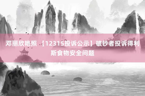 邓丽欣艳照 【12315投诉公示】破钞者投诉得利斯食物安全问题