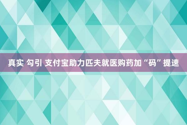 真实 勾引 支付宝助力匹夫就医购药加“码”提速