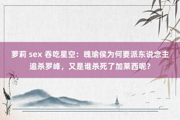 萝莉 sex 吞吃星空：魄瑜侯为何要派东说念主追杀罗峰，又是谁杀死了加莱西呢？