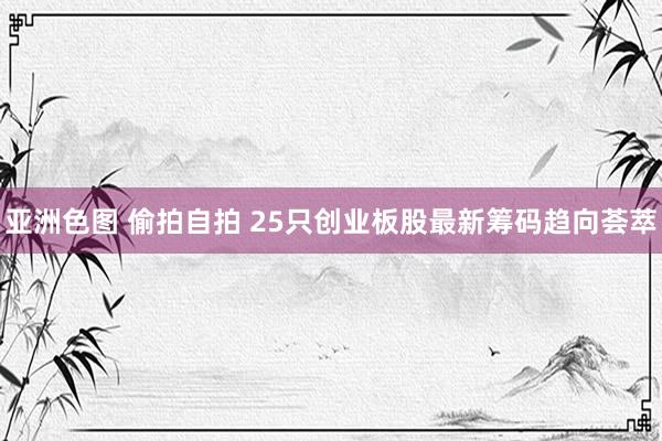 亚洲色图 偷拍自拍 25只创业板股最新筹码趋向荟萃