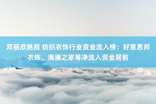 邓丽欣艳照 纺织衣饰行业资金流入榜：好意思邦衣饰、海澜之家等净流入资金居前