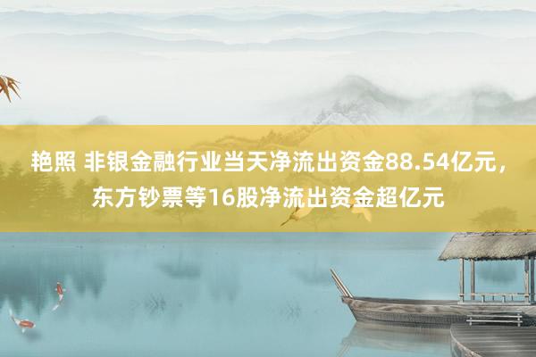 艳照 非银金融行业当天净流出资金88.54亿元，东方钞票等16股净流出资金超亿元