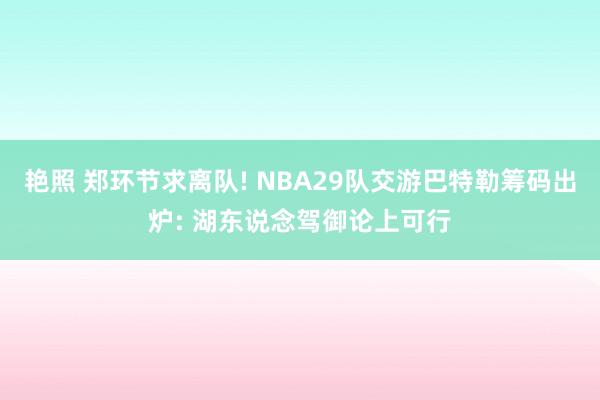 艳照 郑环节求离队! NBA29队交游巴特勒筹码出炉: 湖东说念驾御论上可行