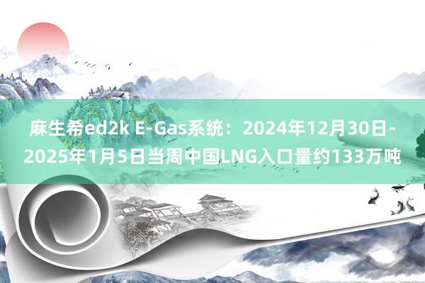 麻生希ed2k E-Gas系统：2024年12月30日-2025年1月5日当周中国LNG入口量约133万吨