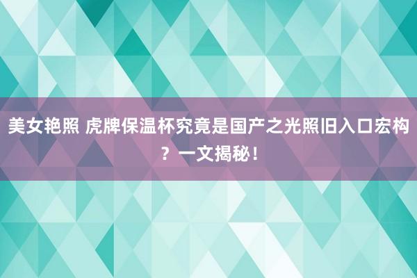 美女艳照 虎牌保温杯究竟是国产之光照旧入口宏构？一文揭秘！