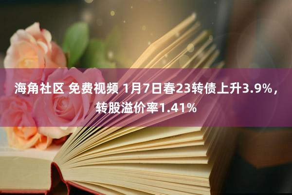 海角社区 免费视频 1月7日春23转债上升3.9%，转股溢价率1.41%