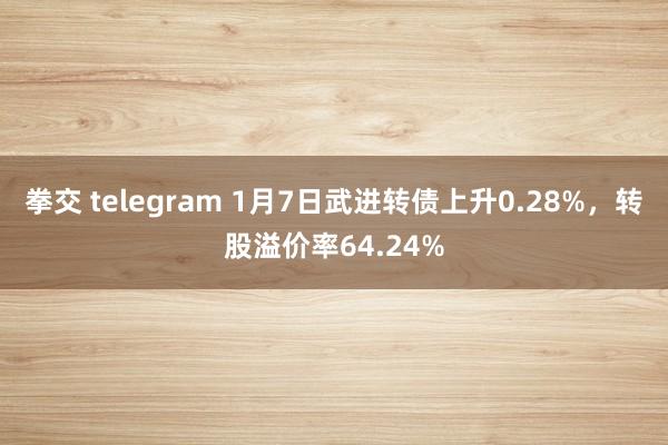 拳交 telegram 1月7日武进转债上升0.28%，转股溢价率64.24%