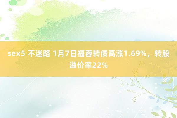 sex5 不迷路 1月7日福蓉转债高涨1.69%，转股溢价率22%