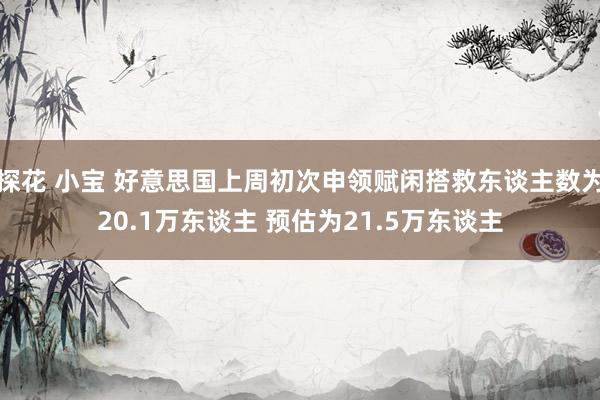 探花 小宝 好意思国上周初次申领赋闲搭救东谈主数为20.1万东谈主 预估为21.5万东谈主