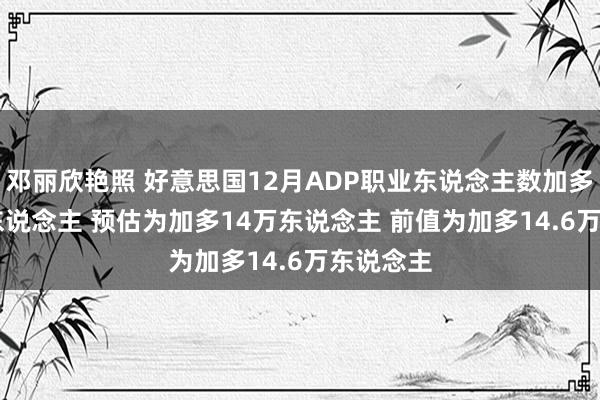 邓丽欣艳照 好意思国12月ADP职业东说念主数加多12.2万东说念主 预估为加多14万东说念主 前值为加多14.6万东说念主