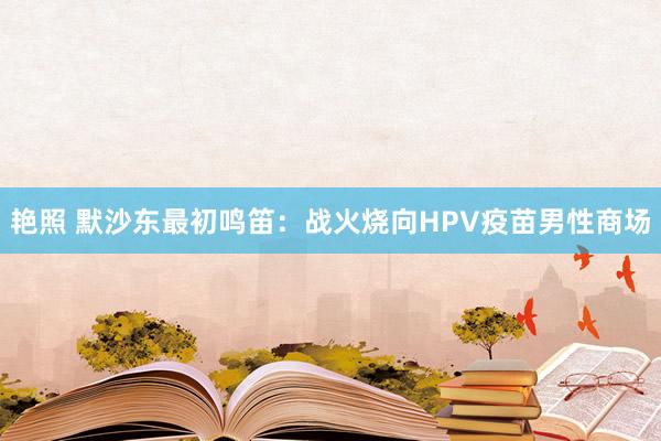 艳照 默沙东最初鸣笛：战火烧向HPV疫苗男性商场