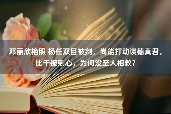 邓丽欣艳照 杨任双目被剜，尚能打动谈德真君，比干被剜心，为何没至人相救？