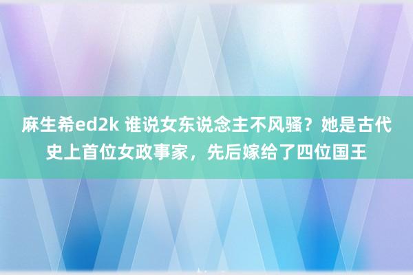 麻生希ed2k 谁说女东说念主不风骚？她是古代史上首位女政事家，先后嫁给了四位国王